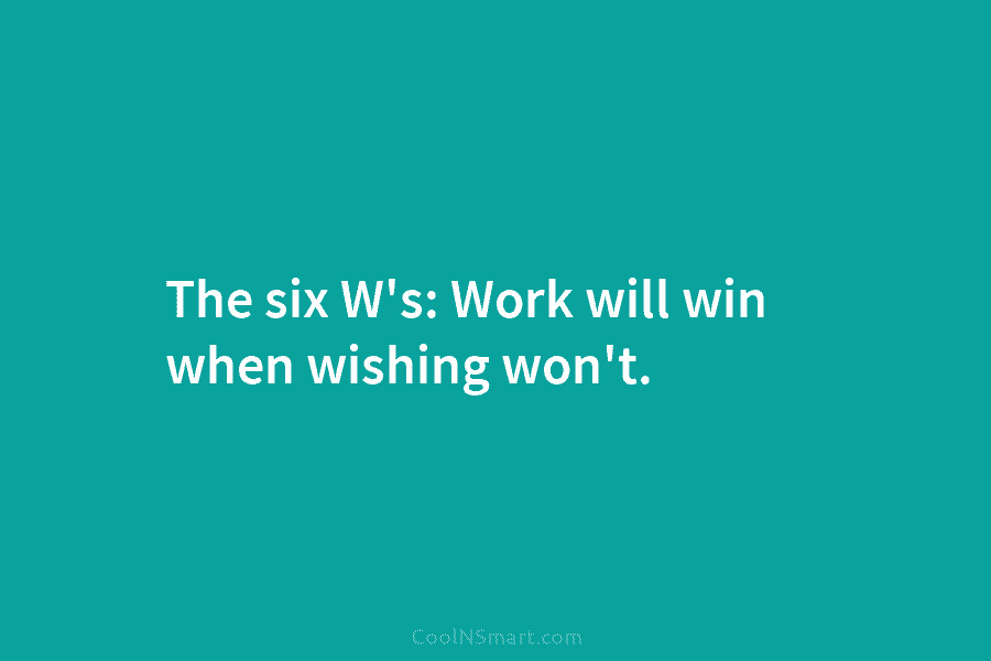The six W’s: Work will win when wishing won’t.