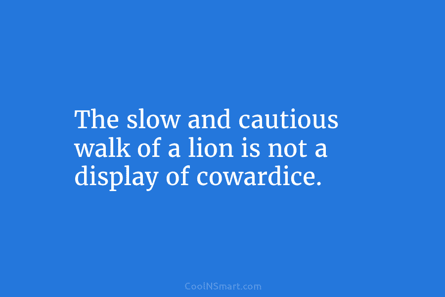 The slow and cautious walk of a lion is not a display of cowardice.