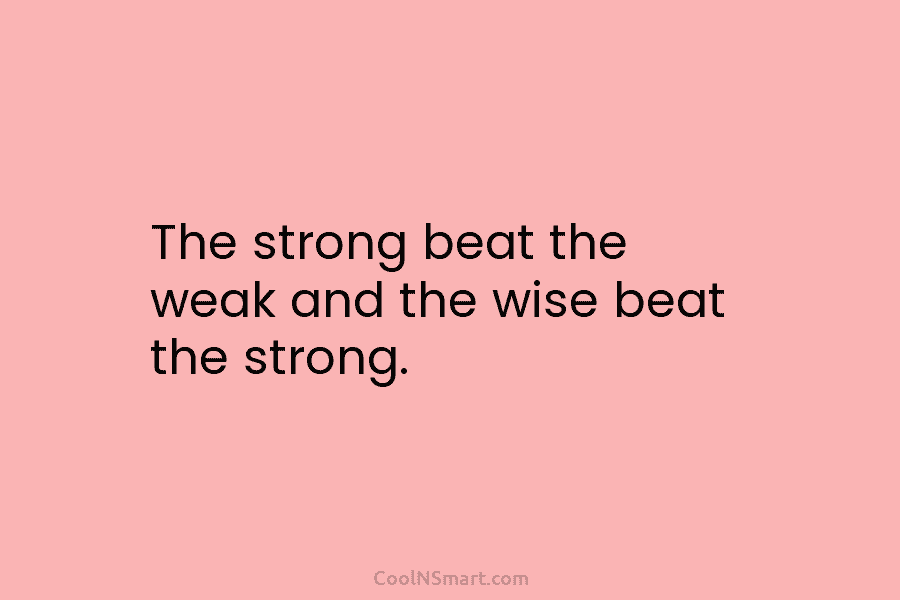 The strong beat the weak and the wise beat the strong.