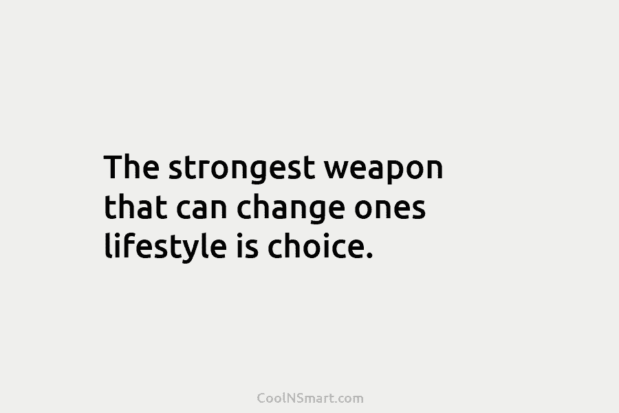 The strongest weapon that can change ones lifestyle is choice.