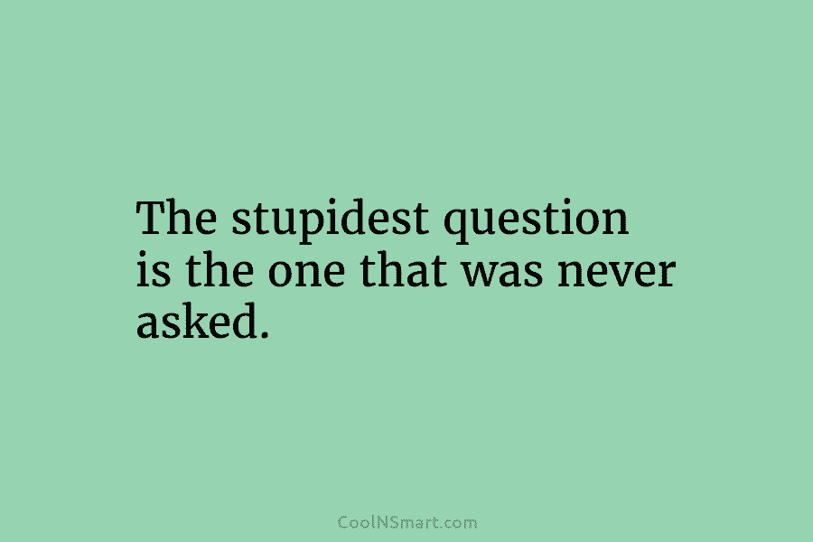 The stupidest question is the one that was never asked.
