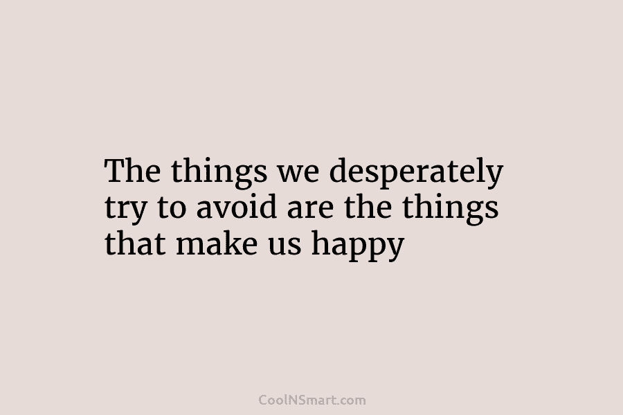 The things we desperately try to avoid are the things that make us happy