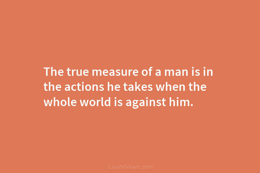 The true measure of a man is in the actions he takes when the whole...