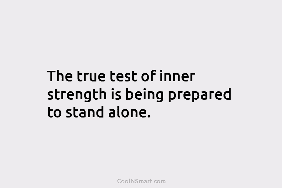 The true test of inner strength is being prepared to stand alone.