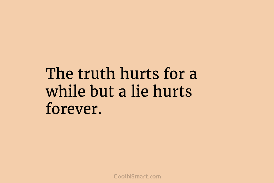 The truth hurts for a while but a lie hurts forever.