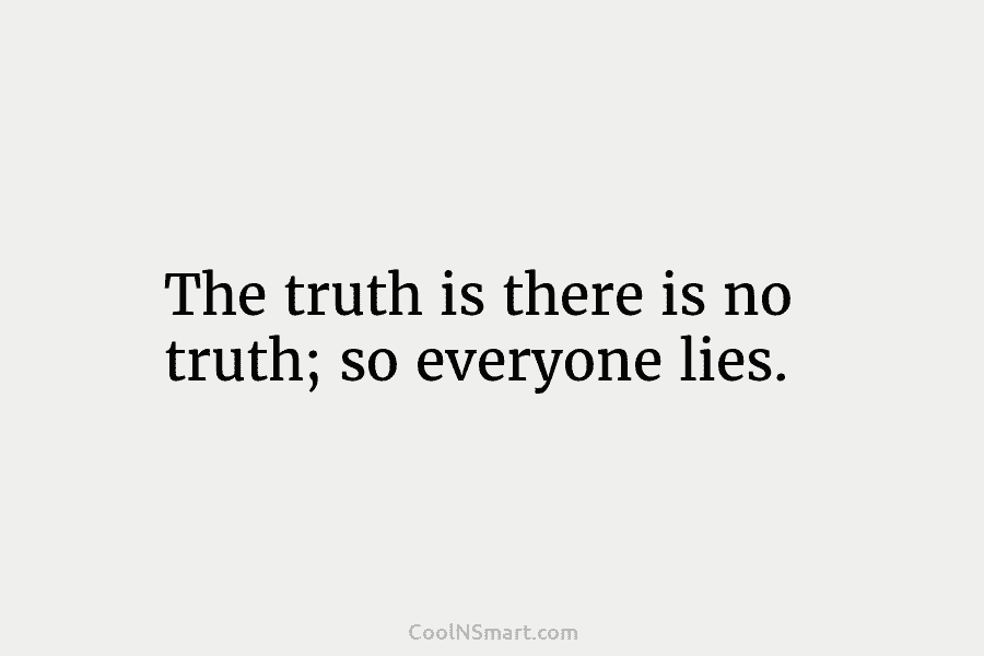 The truth is there is no truth; so everyone lies.