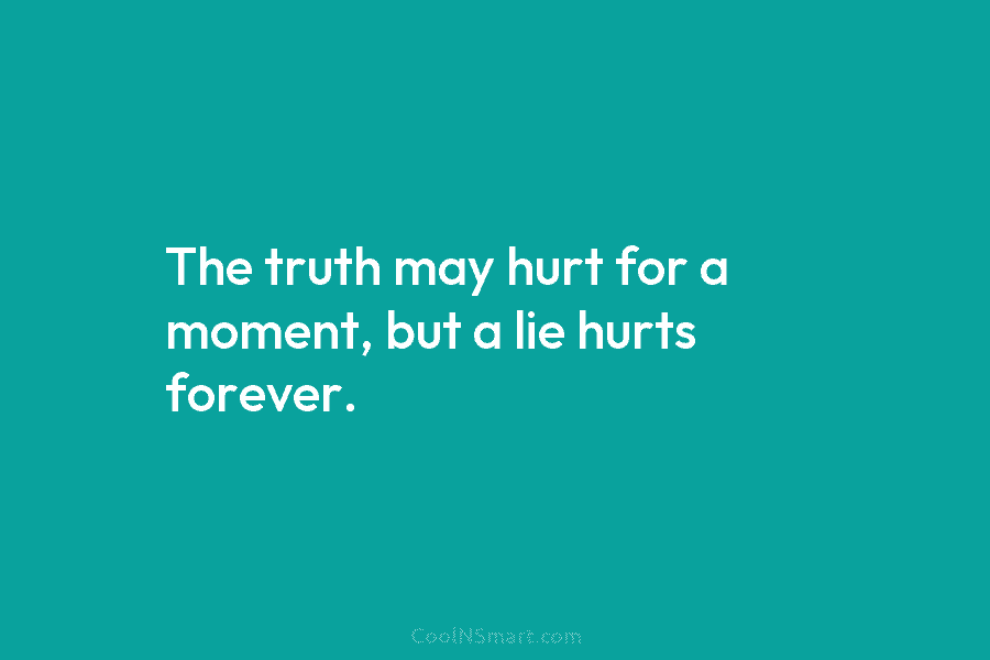The truth may hurt for a moment, but a lie hurts forever.