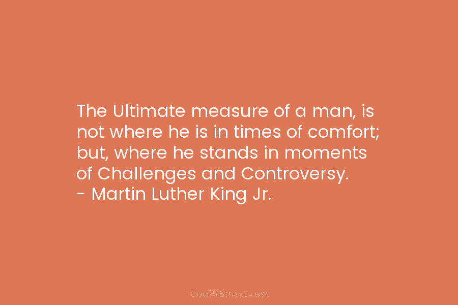 The Ultimate measure of a man, is not where he is in times of comfort;...