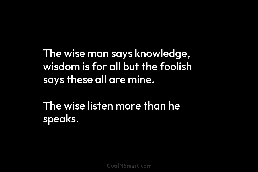 The wise man says knowledge, wisdom is for all but the foolish says these all...