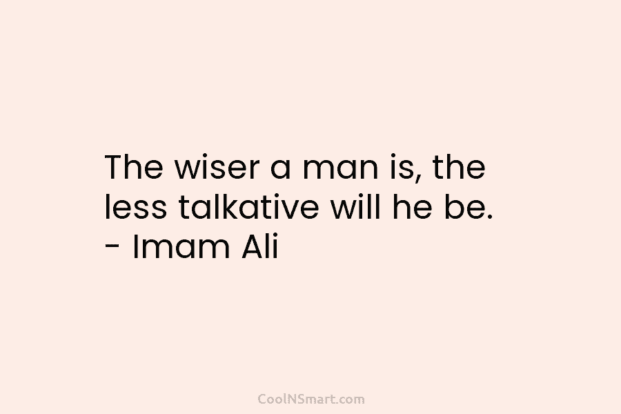 The wiser a man is, the less talkative will he be. – Imam Ali