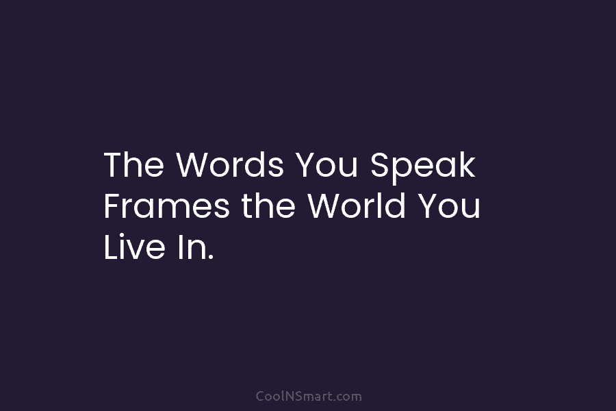 The Words You Speak Frames the World You Live In.