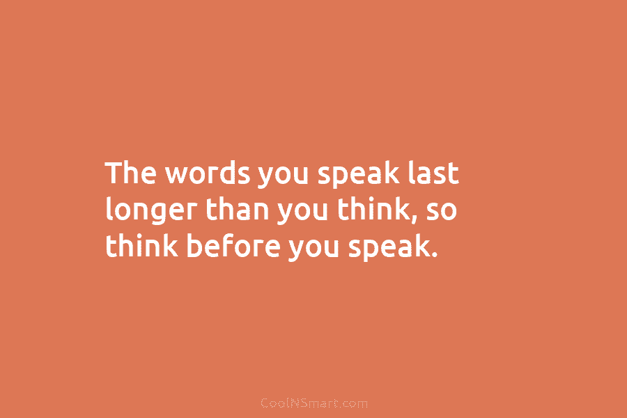 The words you speak last longer than you think, so think before you speak.