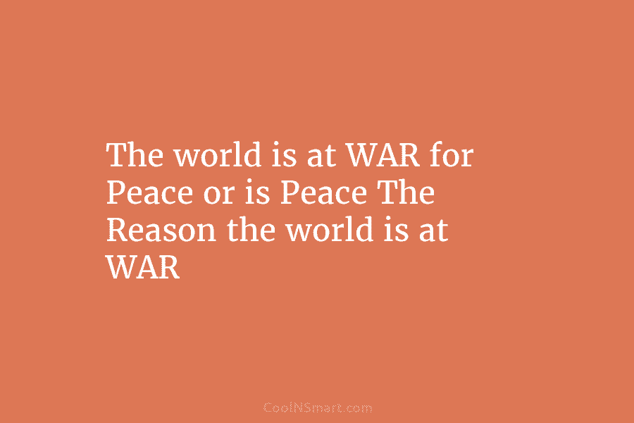 The world is at WAR for Peace or is Peace The Reason the world is at WAR