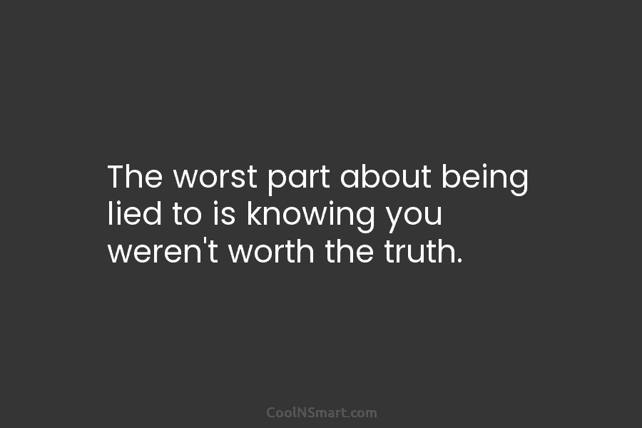 The worst part about being lied to is knowing you weren’t worth the truth.