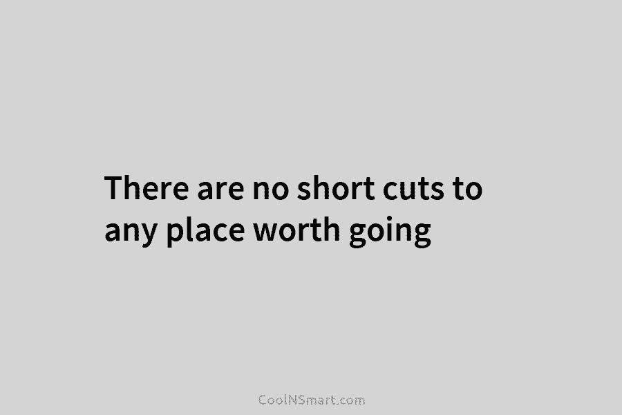 There are no short cuts to any place worth going