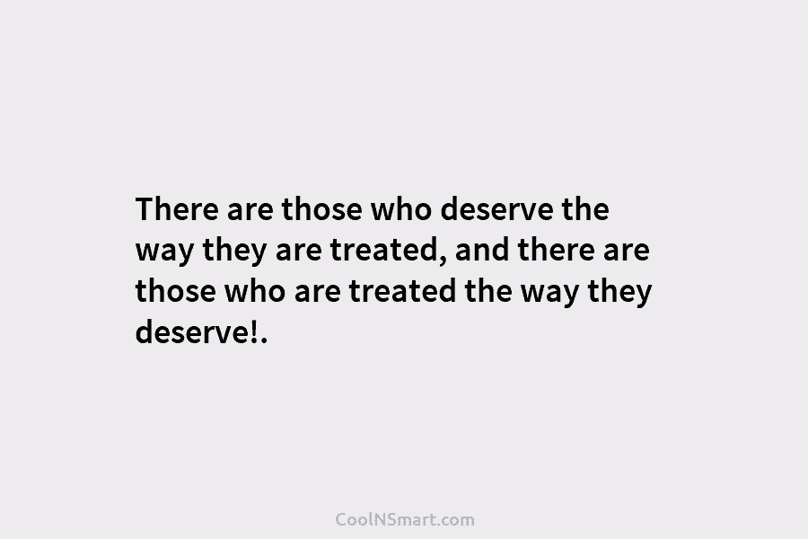 There are those who deserve the way they are treated, and there are those who are treated the way they...