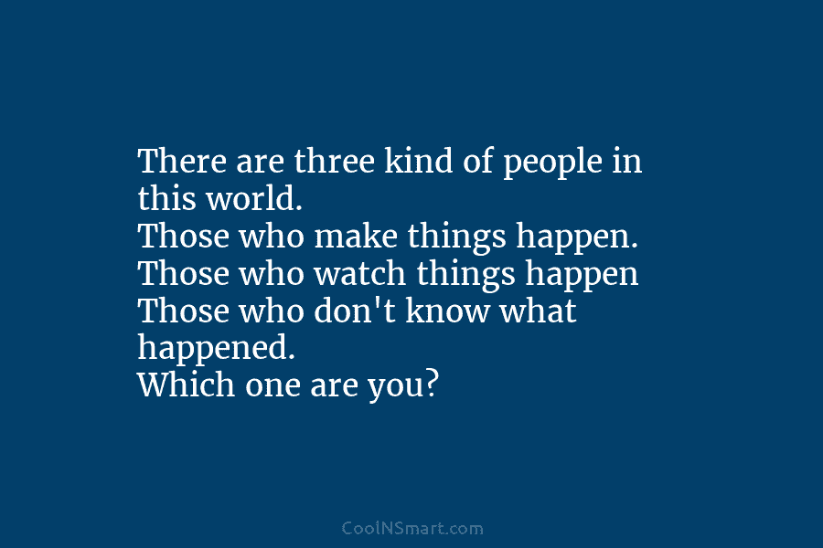 There are three kind of people in this world. Those who make things happen. Those...
