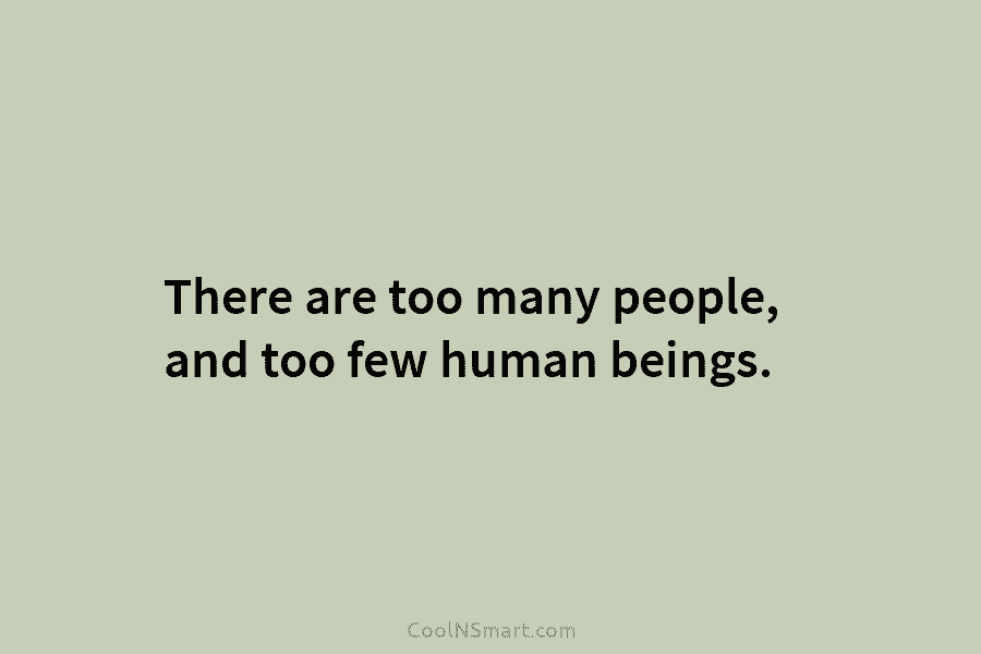 There are too many people, and too few human beings.