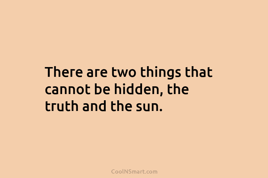 There are two things that cannot be hidden, the truth and the sun.