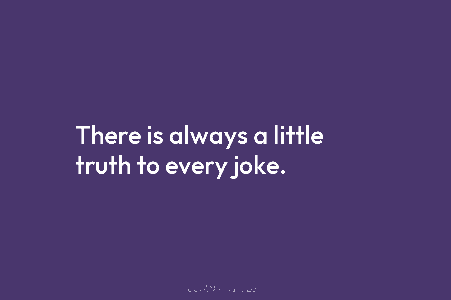 There is always a little truth to every joke.