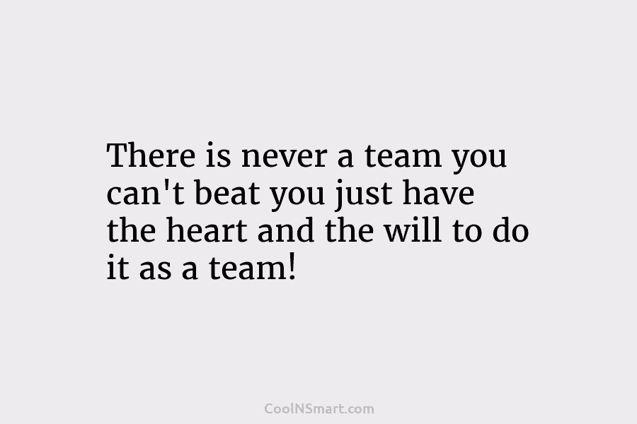 There is never a team you can’t beat you just have the heart and the will to do it as...