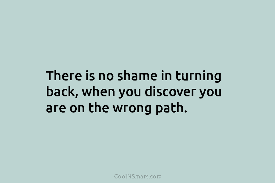 There is no shame in turning back, when you discover you are on the wrong...