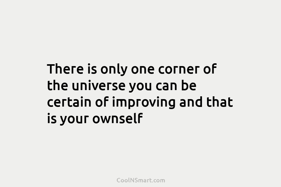 There is only one corner of the universe you can be certain of improving and...