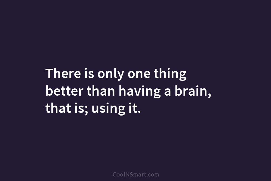 There is only one thing better than having a brain, that is; using it.