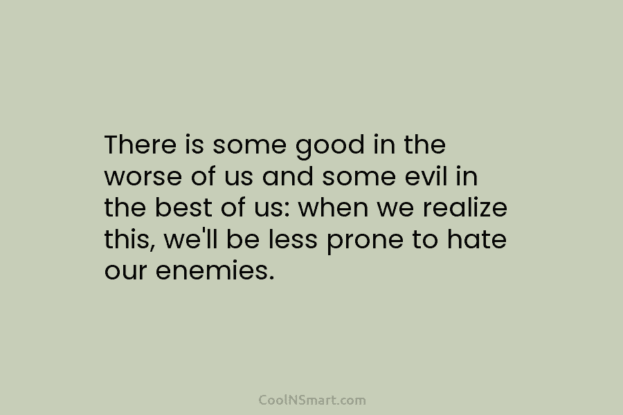 There is some good in the worse of us and some evil in the best of us: when we realize...
