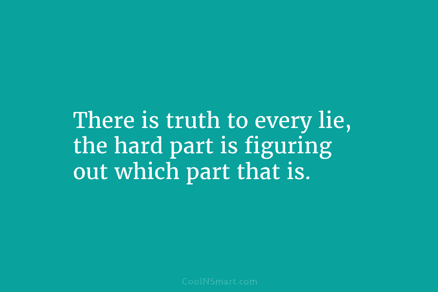 There is truth to every lie, the hard part is figuring out which part that is.