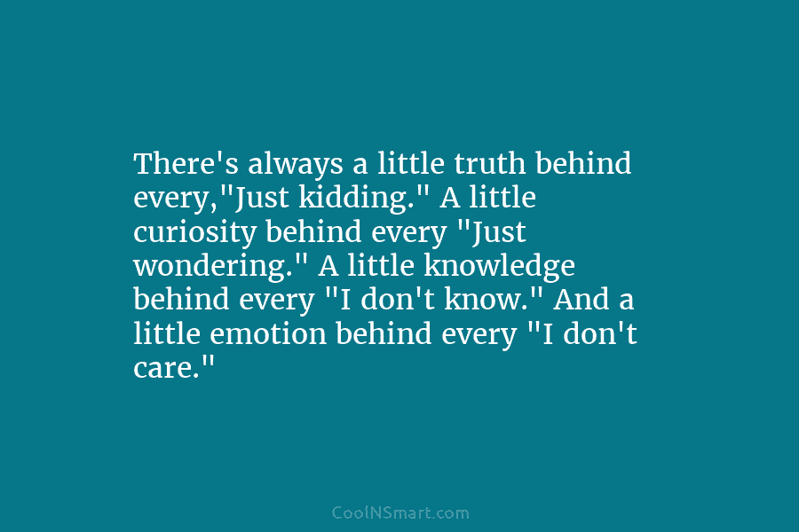 There’s always a little truth behind every,”Just kidding.” A little curiosity behind every “Just wondering.”...