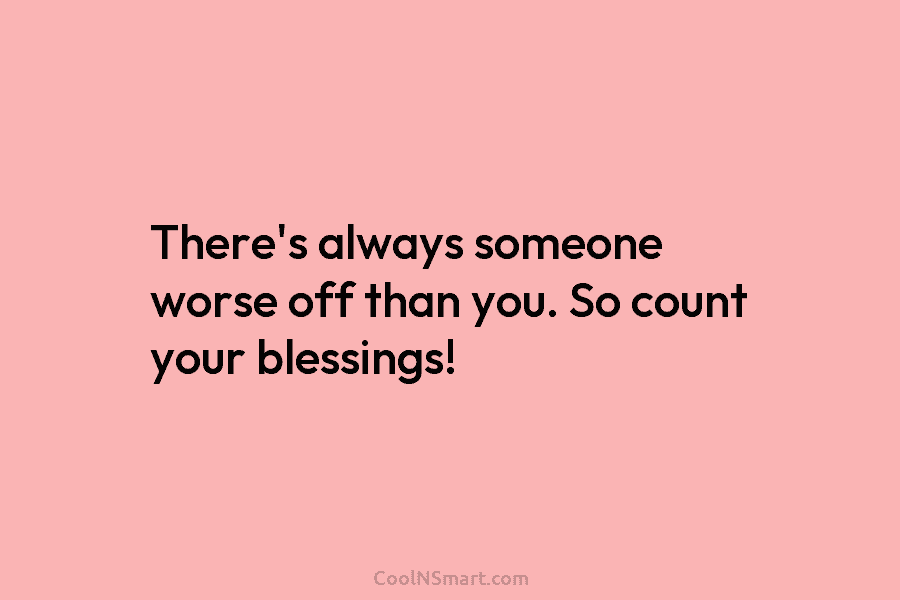 There’s always someone worse off than you. So count your blessings!
