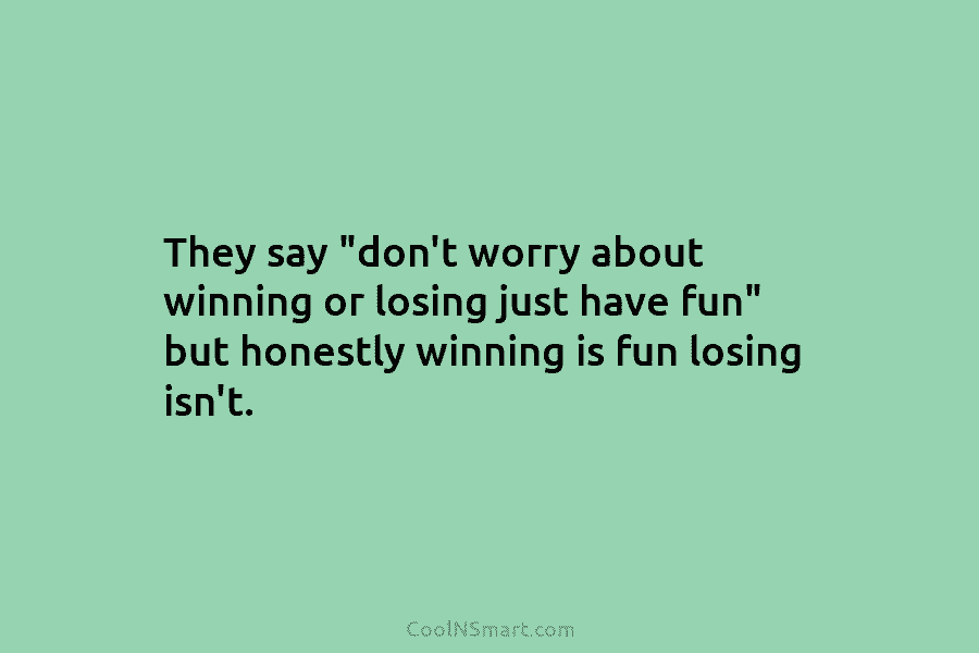 They say “don’t worry about winning or losing just have fun” but honestly winning is fun losing isn’t.
