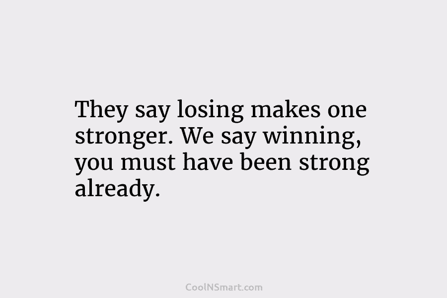 They say losing makes one stronger. We say winning, you must have been strong already.
