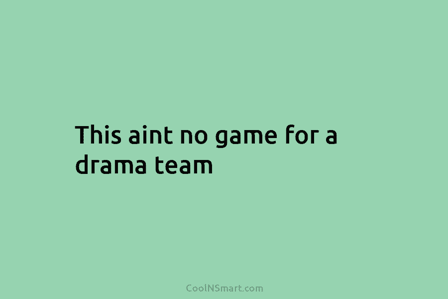 This aint no game for a drama team