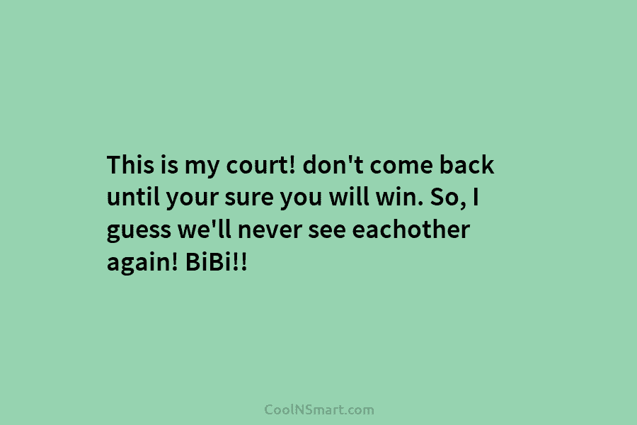 This is my court! don’t come back until your sure you will win. So, I...