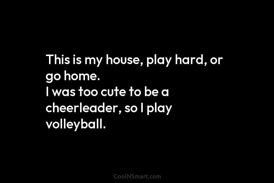 This is my house, play hard, or go home. I was too cute to be a cheerleader, so I play...