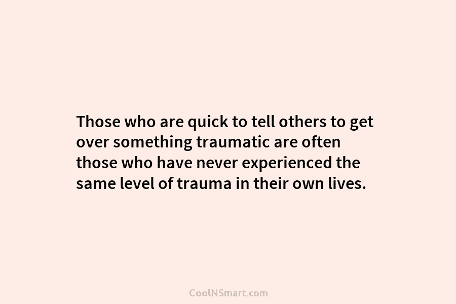 Those who are quick to tell others to get over something traumatic are often those...