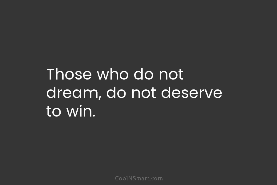 Those who do not dream, do not deserve to win.