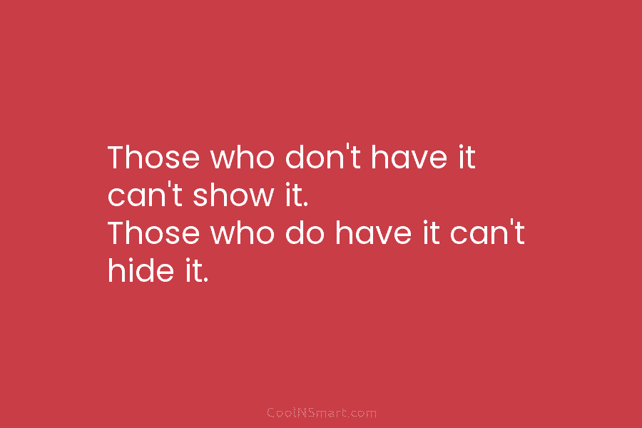 Those who don’t have it can’t show it. Those who do have it can’t hide...