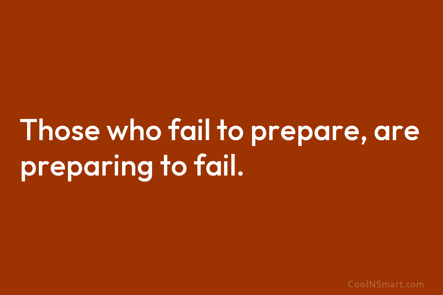 Those who fail to prepare, are preparing to fail.