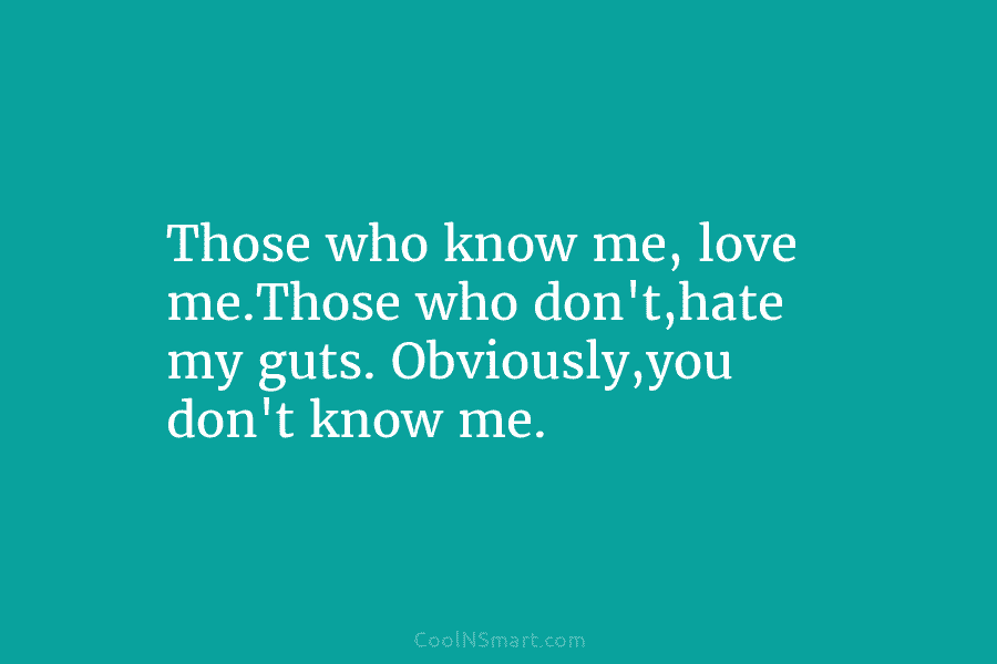 Those who know me, love me.Those who don’t,hate my guts. Obviously,you don’t know me.