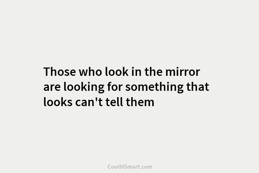 Those who look in the mirror are looking for something that looks can’t tell them