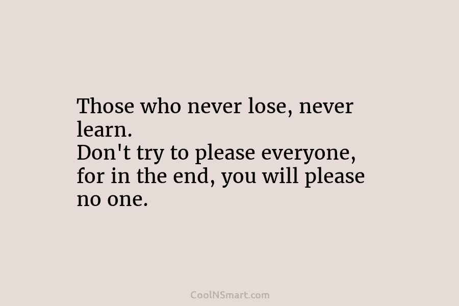 Those who never lose, never learn. Don’t try to please everyone, for in the end,...