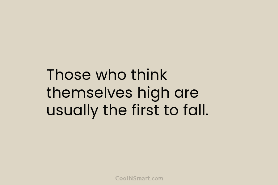 Those who think themselves high are usually the first to fall.
