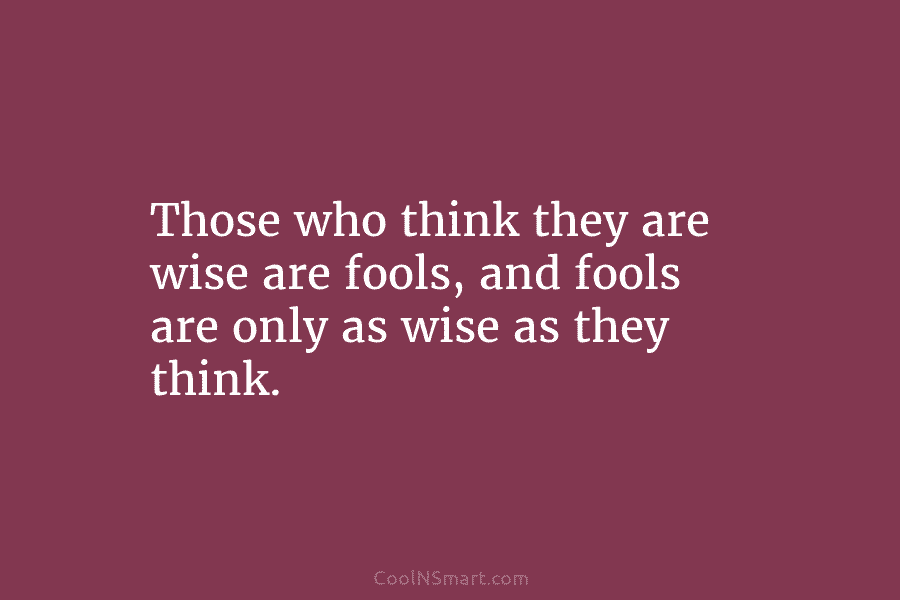 Those who think they are wise are fools, and fools are only as wise as...