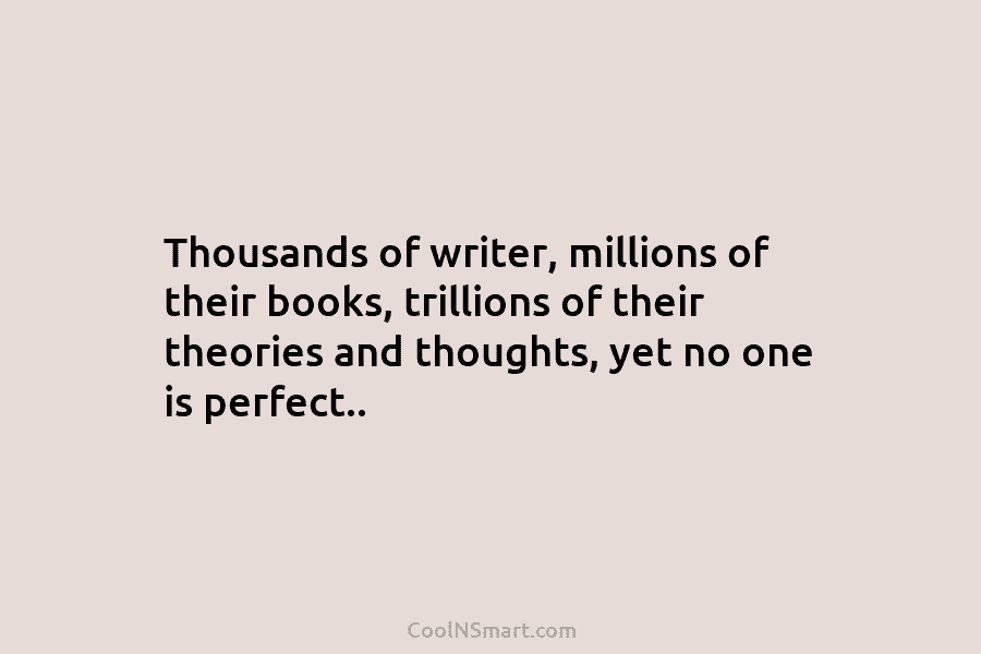 Thousands of writer, millions of their books, trillions of their theories and thoughts, yet no...