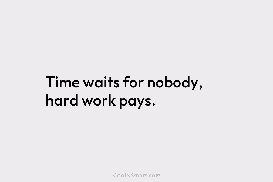 Time waits for nobody, hard work pays.