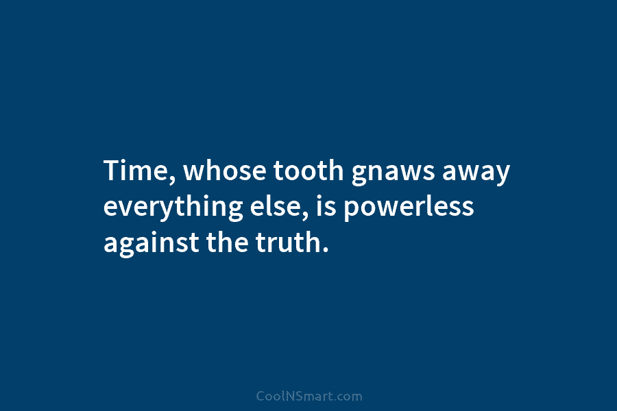 Time, whose tooth gnaws away everything else, is powerless against the truth.
