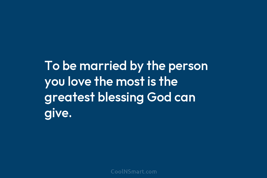 To be married by the person you love the most is the greatest blessing God can give.